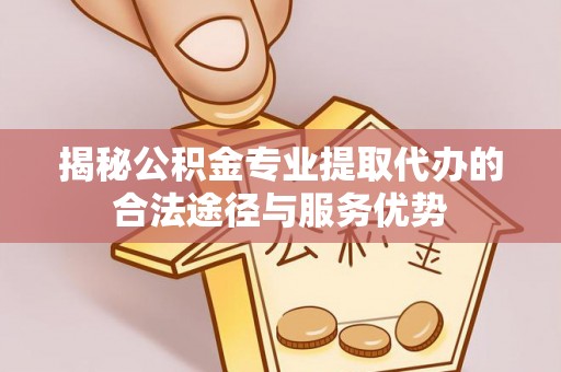 古蔺揭秘公积金专业提取代办的合法途径与服务优势
