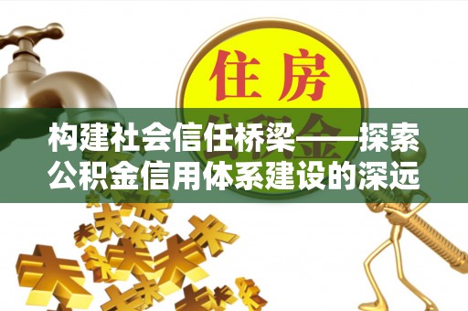 古蔺构建社会信任桥梁——探索公积金信用体系建设的深远意义