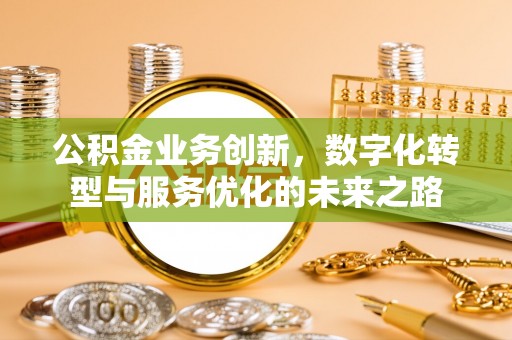 古蔺公积金业务创新，数字化转型与服务优化的未来之路