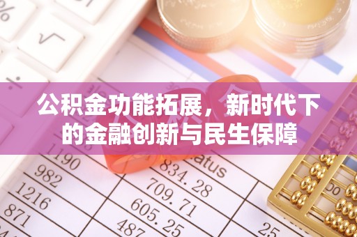 古蔺公积金功能拓展，新时代下的金融创新与民生保障