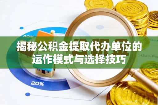 古蔺揭秘公积金提取代办单位的运作模式与选择技巧