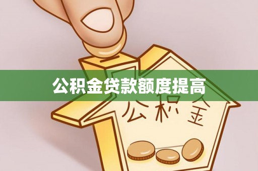 古蔺公积金贷款额度提高