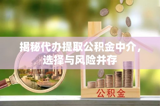 古蔺揭秘代办提取公积金中介，选择与风险并存