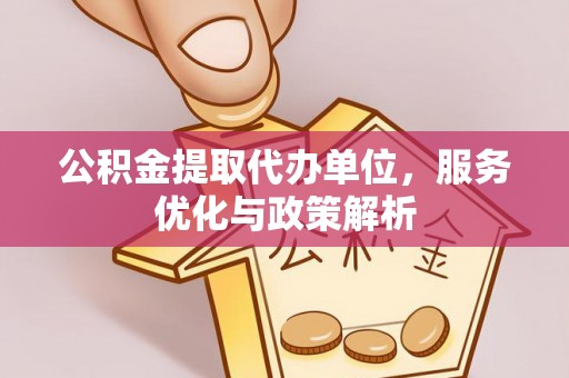 古蔺公积金提取代办单位，服务优化与政策解析