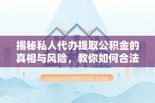 古蔺揭秘私人代办提取公积金的真相与风险，教你如何合法合规操作