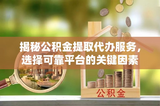 古蔺揭秘公积金提取代办服务，选择可靠平台的关键因素