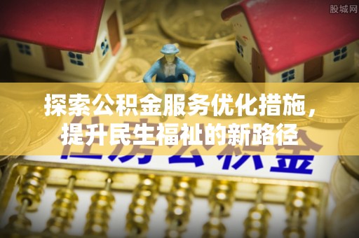 古蔺探索公积金服务优化措施，提升民生福祉的新路径