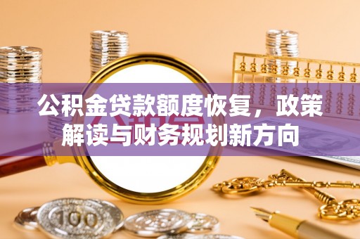 古蔺公积金贷款额度恢复，政策解读与财务规划新方向