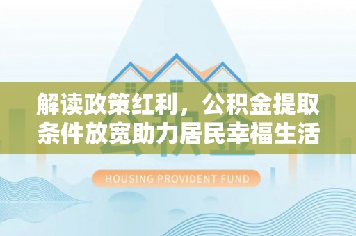 古蔺解读政策红利，公积金提取条件放宽助力居民幸福生活