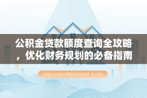 古蔺公积金贷款额度查询全攻略，优化财务规划的必备指南