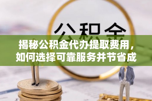 古蔺揭秘公积金代办提取费用，如何选择可靠服务并节省成本