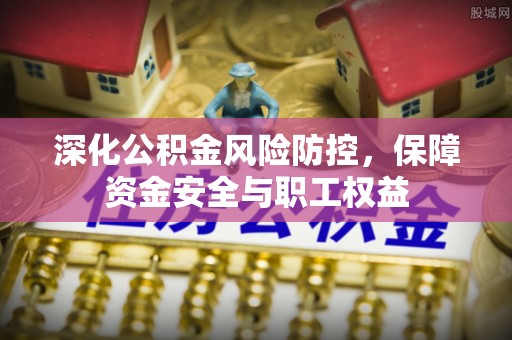 古蔺深化公积金风险防控，保障资金安全与职工权益