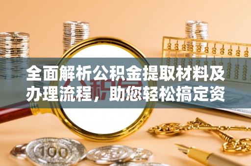 古蔺全面解析公积金提取材料及办理流程，助您轻松搞定资金提取