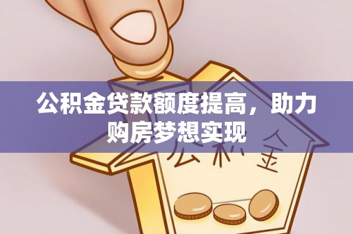 古蔺公积金贷款额度提高，助力购房梦想实现