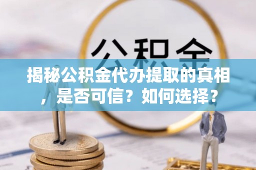 古蔺揭秘公积金代办提取的真相，是否可信？如何选择？