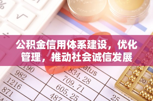 古蔺公积金信用体系建设，优化管理，推动社会诚信发展
