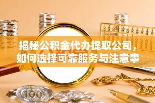 古蔺揭秘公积金代办提取公司，如何选择可靠服务与注意事项