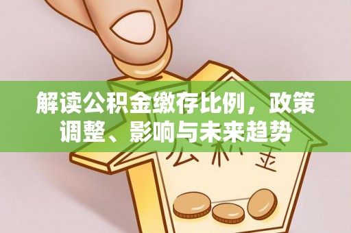古蔺解读公积金缴存比例，政策调整、影响与未来趋势