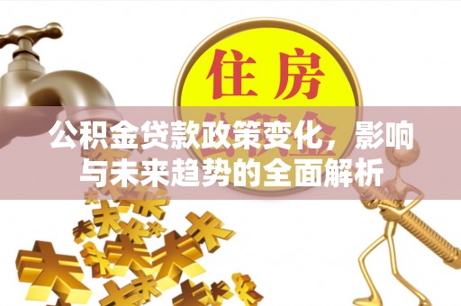 古蔺公积金贷款政策变化，影响与未来趋势的全面解析