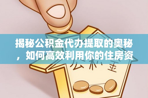 古蔺揭秘公积金代办提取的奥秘，如何高效利用你的住房资金