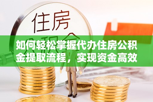 古蔺如何轻松掌握代办住房公积金提取流程，实现资金高效利用