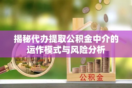 古蔺揭秘代办提取公积金中介的运作模式与风险分析