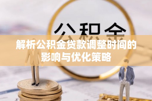 古蔺解析公积金贷款调整时间的影响与优化策略