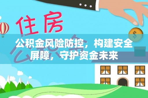古蔺公积金风险防控，构建安全屏障，守护资金未来