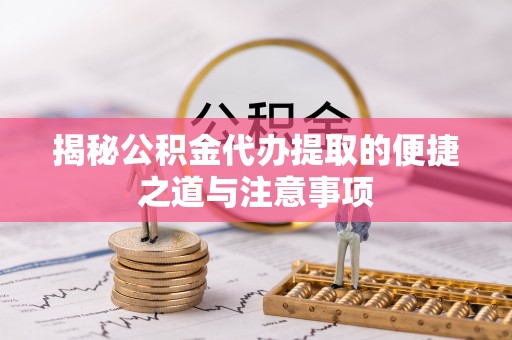 古蔺揭秘公积金代办提取的便捷之道与注意事项