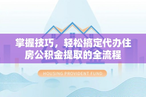 古蔺掌握技巧，轻松搞定代办住房公积金提取的全流程