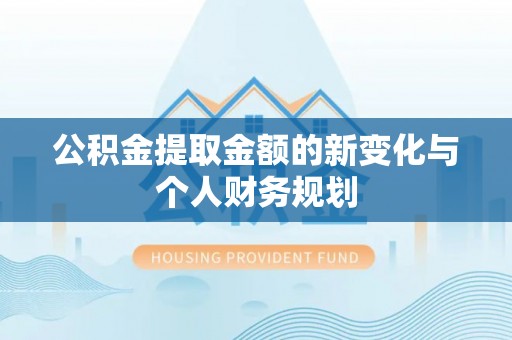 古蔺公积金提取金额的新变化与个人财务规划