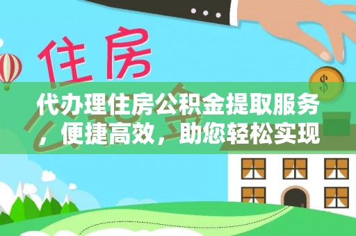 古蔺代办理住房公积金提取服务，便捷高效，助您轻松实现资金规划