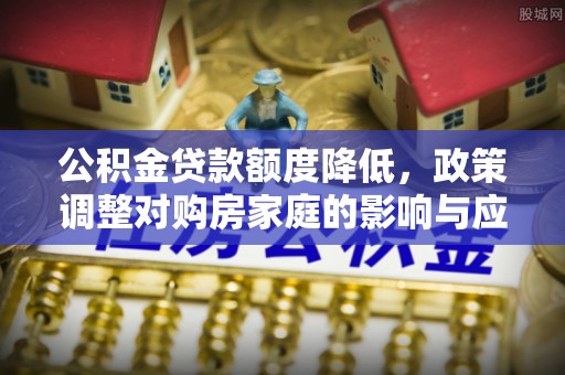 古蔺公积金贷款额度降低，政策调整对购房家庭的影响与应对策略