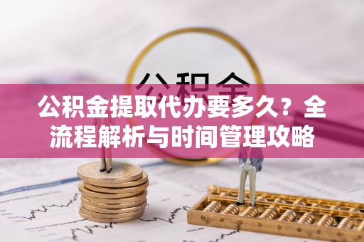 古蔺公积金提取代办要多久？全流程解析与时间管理攻略