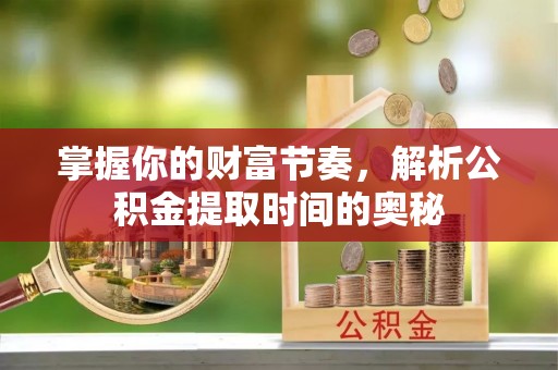 古蔺掌握你的财富节奏，解析公积金提取时间的奥秘