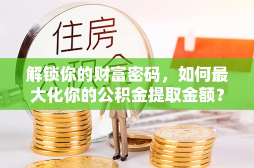 古蔺解锁你的财富密码，如何最大化你的公积金提取金额？