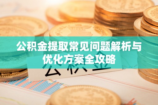 古蔺公积金提取常见问题解析与优化方案全攻略