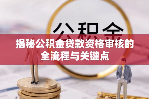 古蔺揭秘公积金贷款资格审核的全流程与关键点