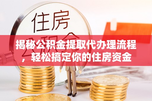 古蔺揭秘公积金提取代办理流程，轻松搞定你的住房资金
