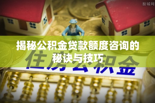 古蔺揭秘公积金贷款额度咨询的秘诀与技巧