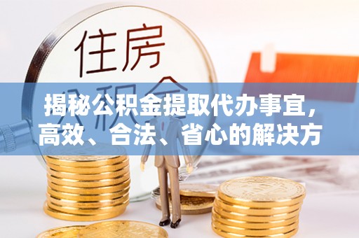 古蔺揭秘公积金提取代办事宜，高效、合法、省心的解决方案