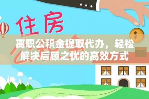 古蔺离职公积金提取代办，轻松解决后顾之忧的高效方式