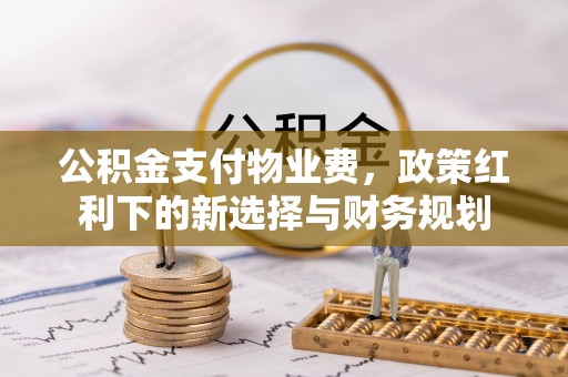 古蔺公积金支付物业费，政策红利下的新选择与财务规划