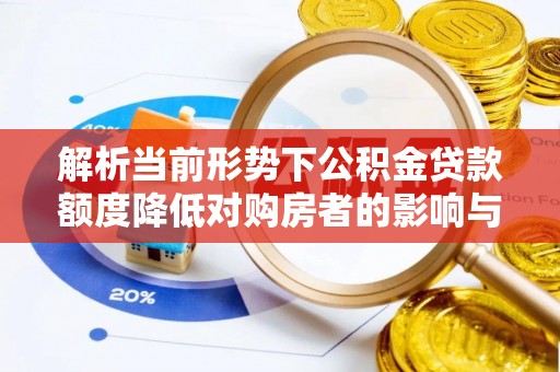 古蔺解析当前形势下公积金贷款额度降低对购房者的影响与应对策略