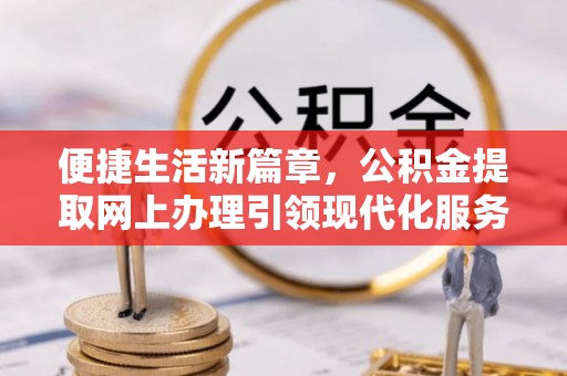 古蔺便捷生活新篇章，公积金提取网上办理引领现代化服务