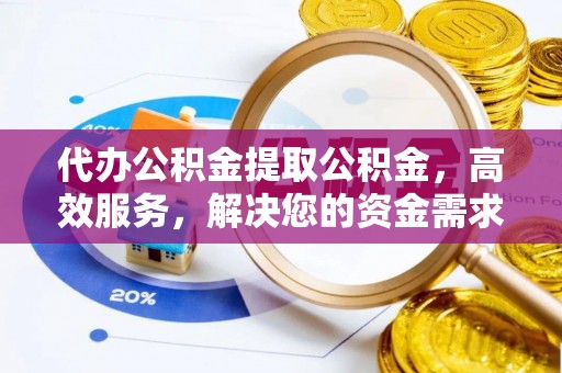 古蔺代办公积金提取公积金，高效服务，解决您的资金需求