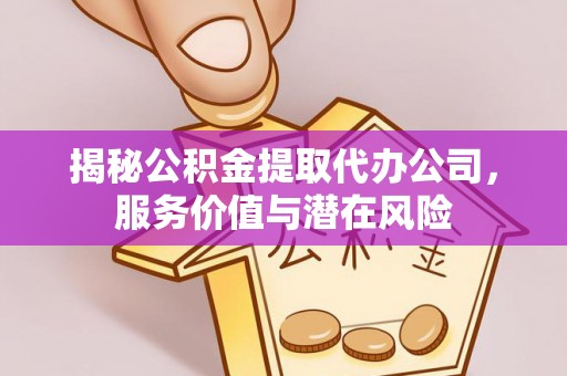 古蔺揭秘公积金提取代办公司，服务价值与潜在风险