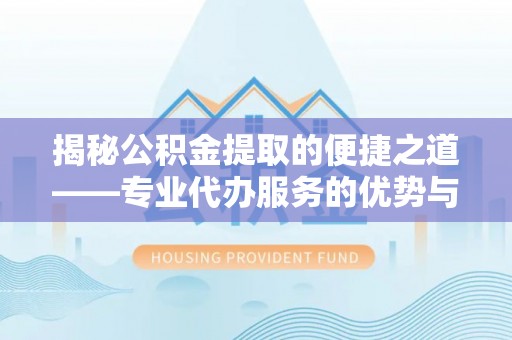 古蔺揭秘公积金提取的便捷之道——专业代办服务的优势与选择