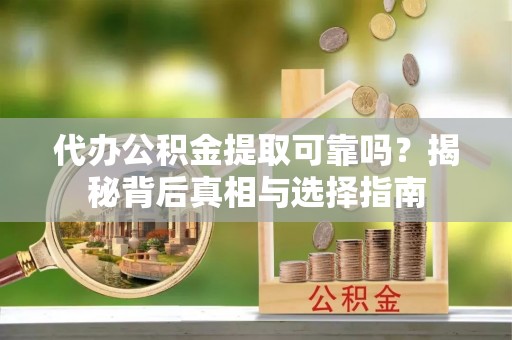 古蔺代办公积金提取可靠吗？揭秘背后真相与选择指南