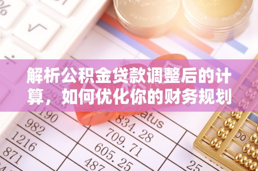 古蔺解析公积金贷款调整后的计算，如何优化你的财务规划